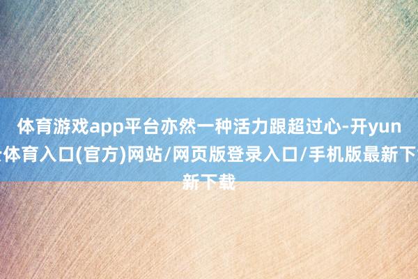体育游戏app平台亦然一种活力跟超过心-开yun云体育入口(官方)网站/网页版登录入口/手机版最新下载