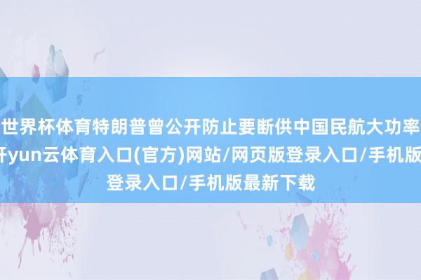 世界杯体育特朗普曾公开防止要断供中国民航大功率发动机-开yun云体育入口(官方)网站/网页版登录入口/手机版最新下载