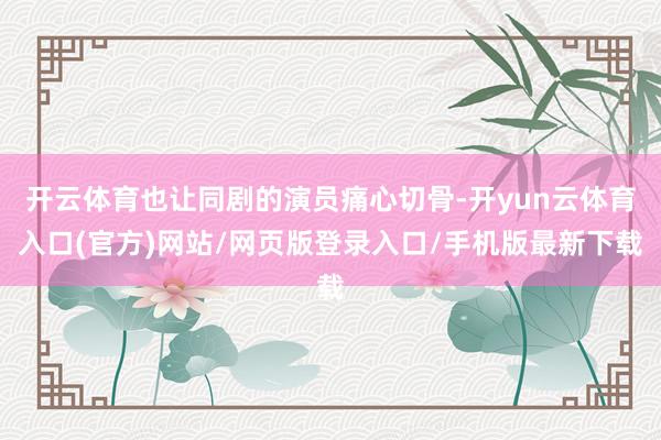 开云体育也让同剧的演员痛心切骨-开yun云体育入口(官方)网站/网页版登录入口/手机版最新下载