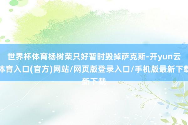 世界杯体育杨树荣只好暂时毁掉萨克斯-开yun云体育入口(官方)网站/网页版登录入口/手机版最新下载