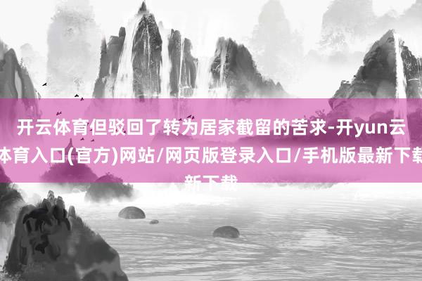 开云体育但驳回了转为居家截留的苦求-开yun云体育入口(官方)网站/网页版登录入口/手机版最新下载